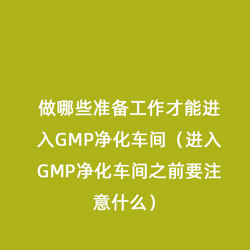 做哪些準(zhǔn)備工作才能進入GMP凈化車間（進入GMP凈化車間之前要注意什么）