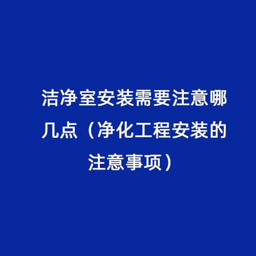 潔凈室安裝需要注意哪幾點(diǎn)（凈化工程安裝的注意事項）